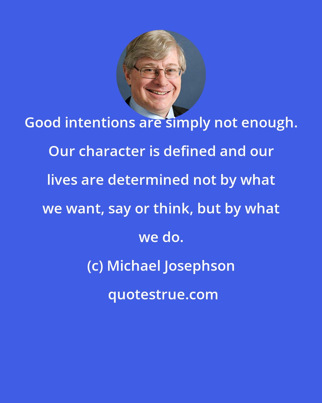 Michael Josephson: Good intentions are simply not enough. Our character is defined and our lives are determined not by what we want, say or think, but by what we do.