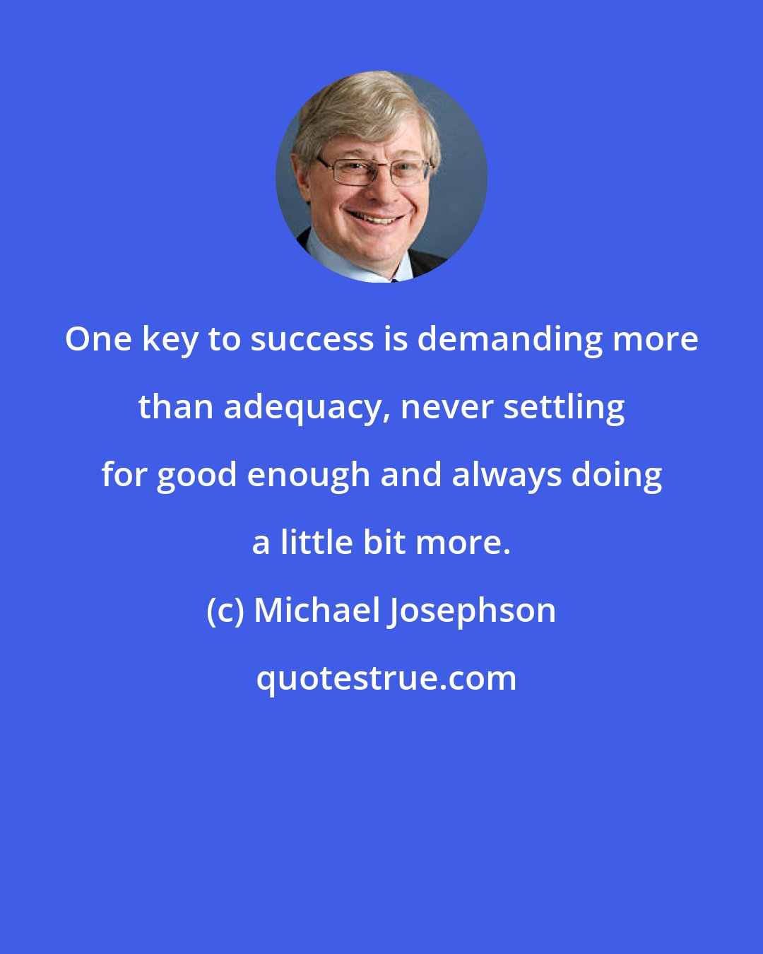 Michael Josephson: One key to success is demanding more than adequacy, never settling for good enough and always doing a little bit more.