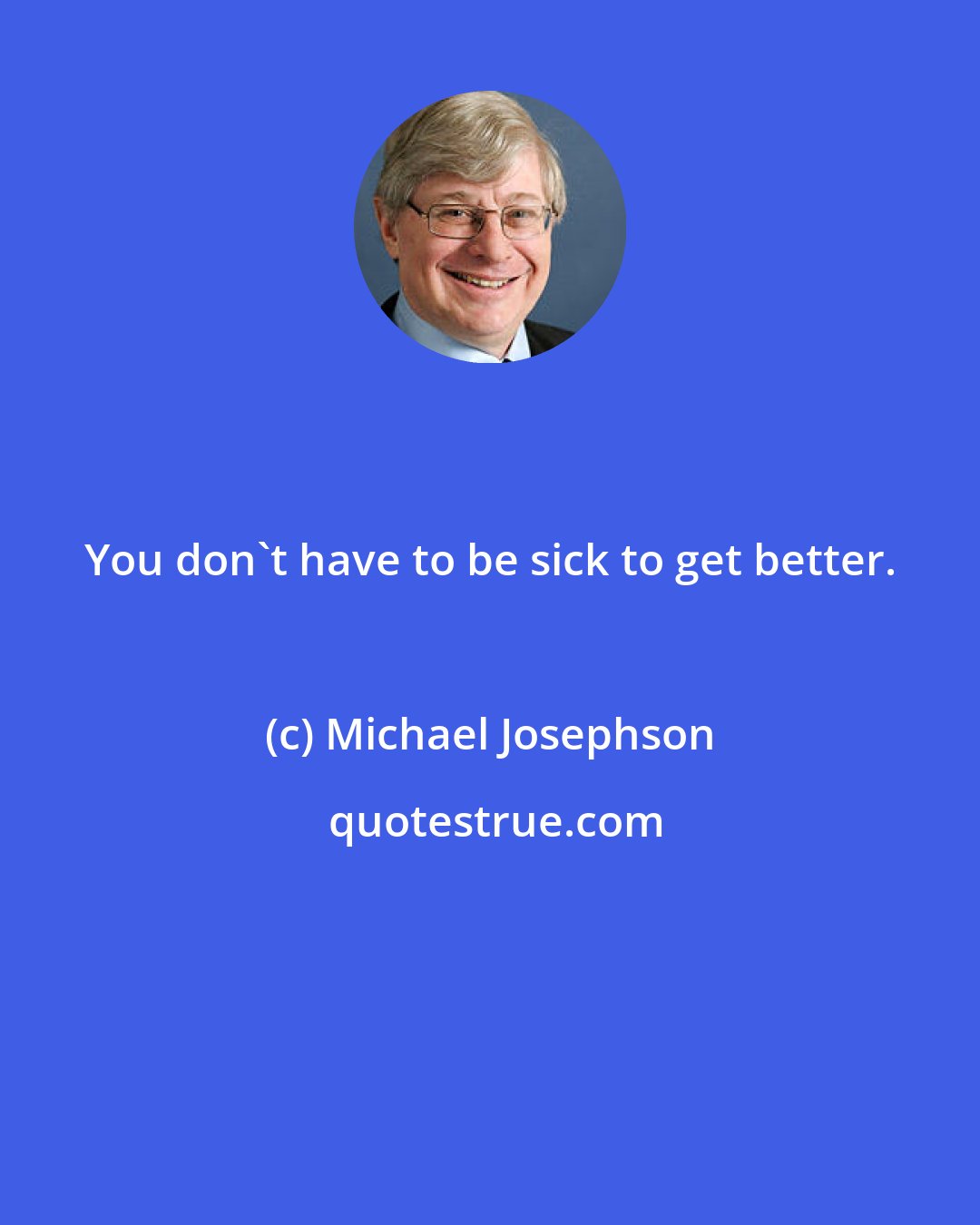 Michael Josephson: You don't have to be sick to get better.