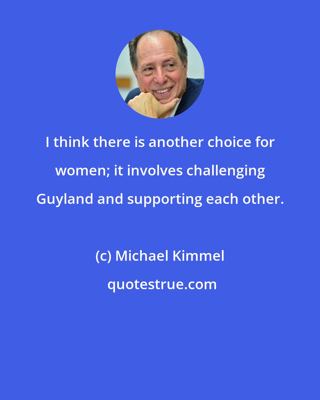 Michael Kimmel: I think there is another choice for women; it involves challenging Guyland and supporting each other.