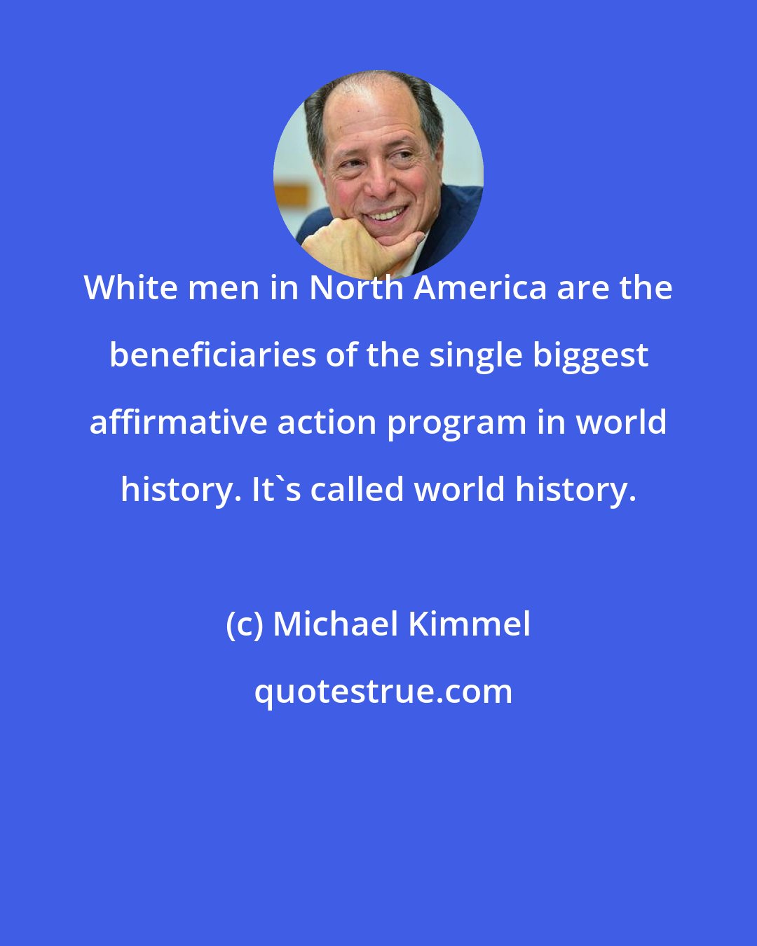 Michael Kimmel: White men in North America are the beneficiaries of the single biggest affirmative action program in world history. It's called world history.