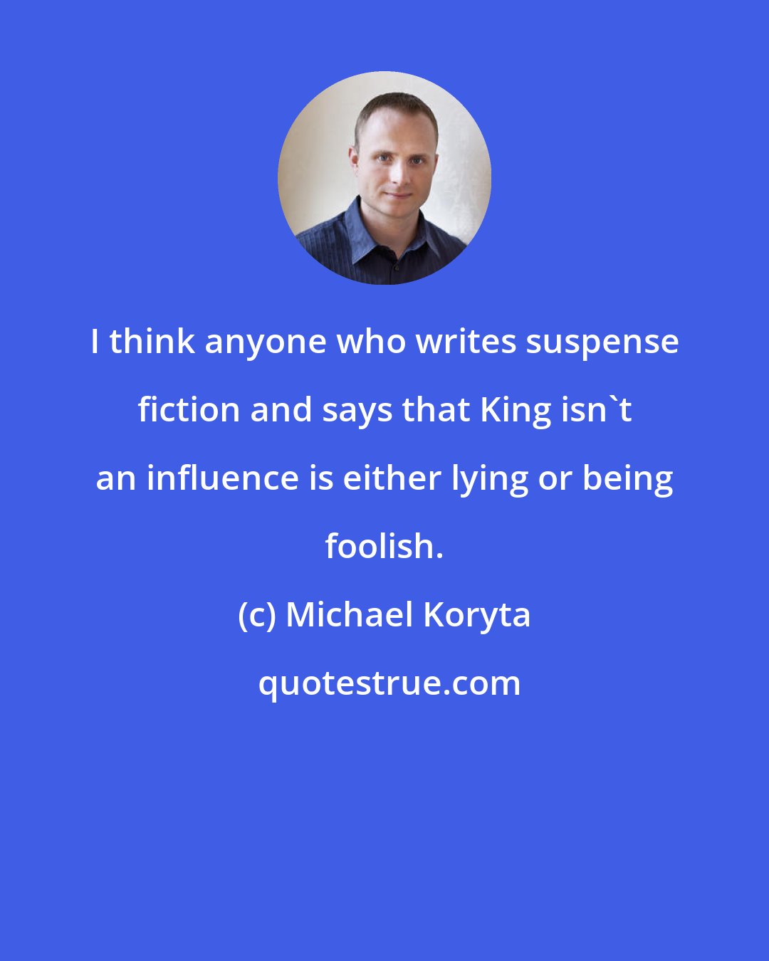 Michael Koryta: I think anyone who writes suspense fiction and says that King isn't an influence is either lying or being foolish.