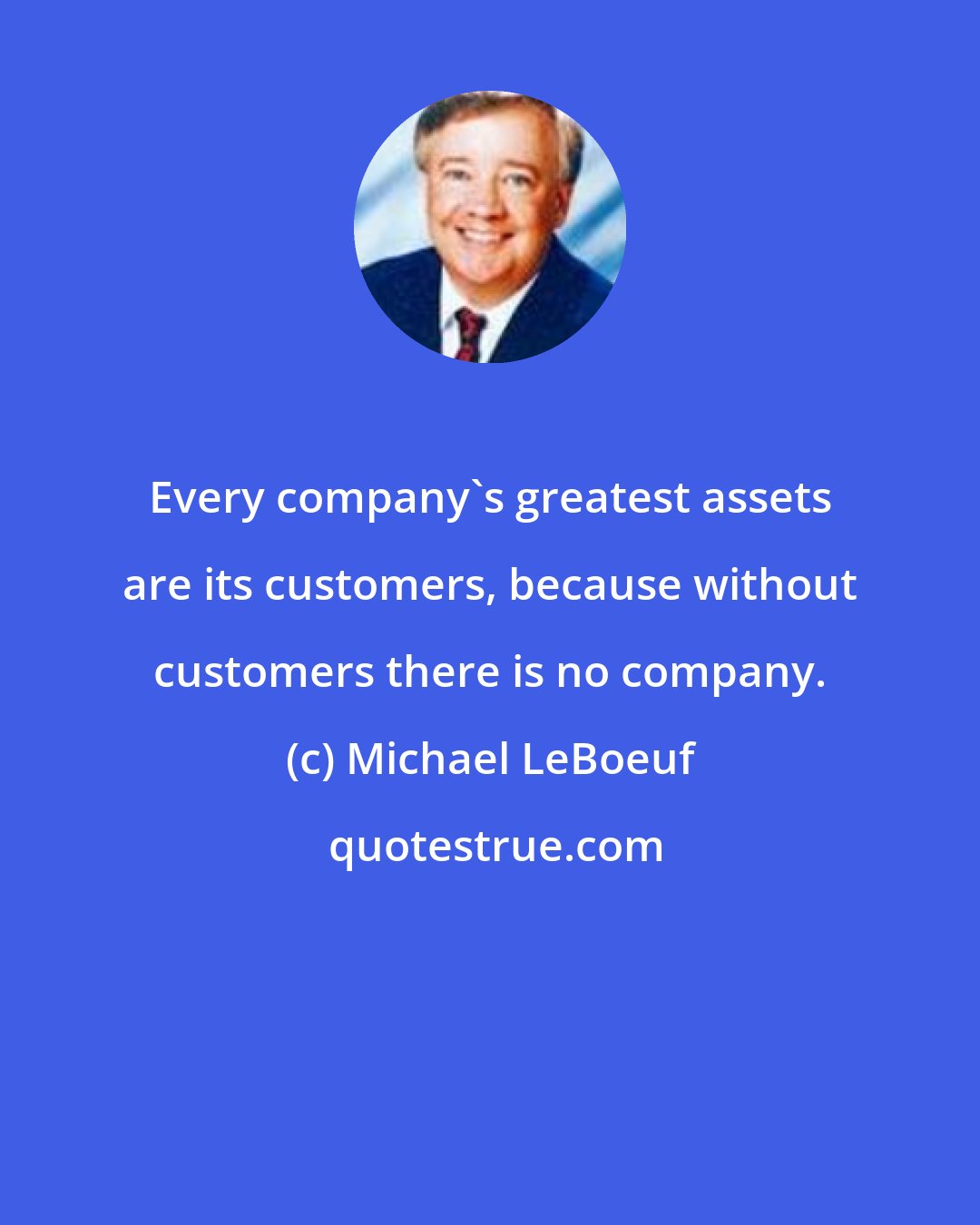 Michael LeBoeuf: Every company's greatest assets are its customers, because without customers there is no company.