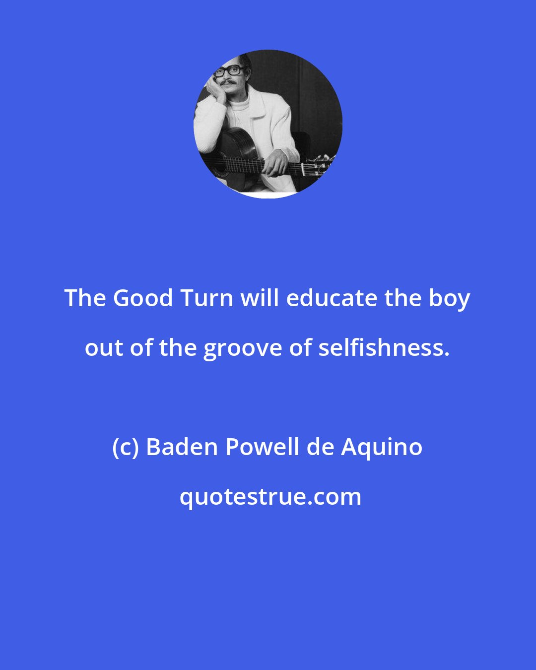 Baden Powell de Aquino: The Good Turn will educate the boy out of the groove of selfishness.