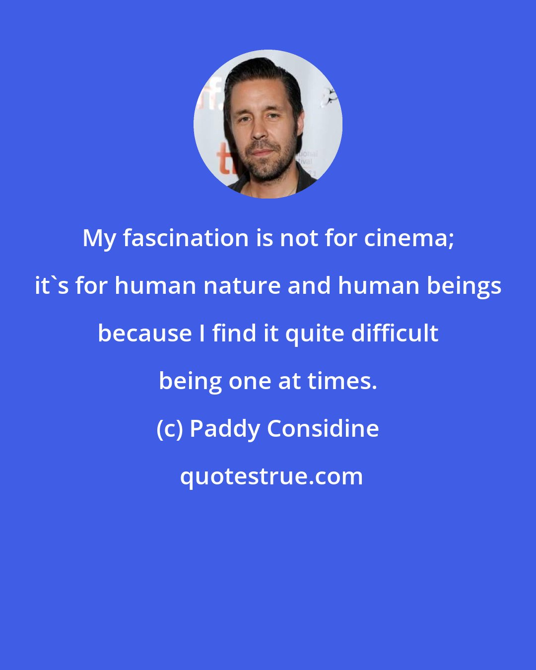 Paddy Considine: My fascination is not for cinema; it's for human nature and human beings because I find it quite difficult being one at times.