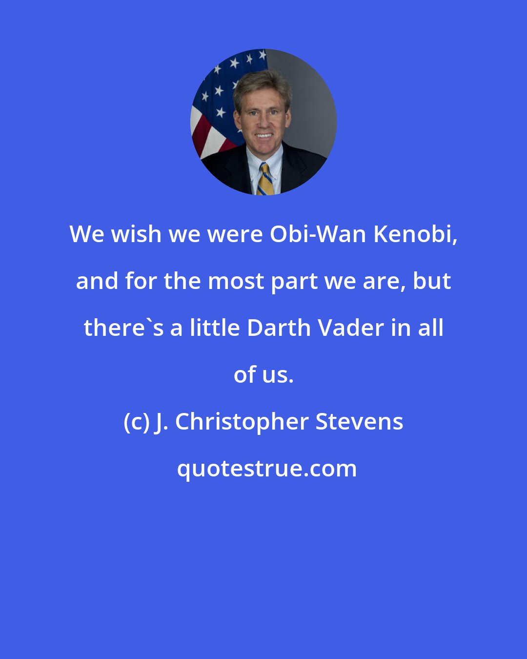 J. Christopher Stevens: We wish we were Obi-Wan Kenobi, and for the most part we are, but there's a little Darth Vader in all of us.