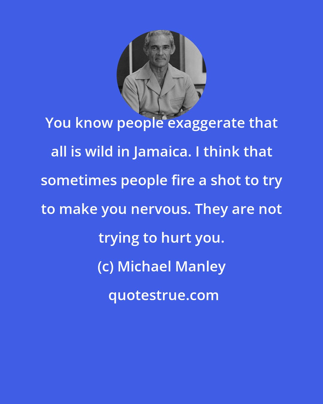 Michael Manley: You know people exaggerate that all is wild in Jamaica. I think that sometimes people fire a shot to try to make you nervous. They are not trying to hurt you.