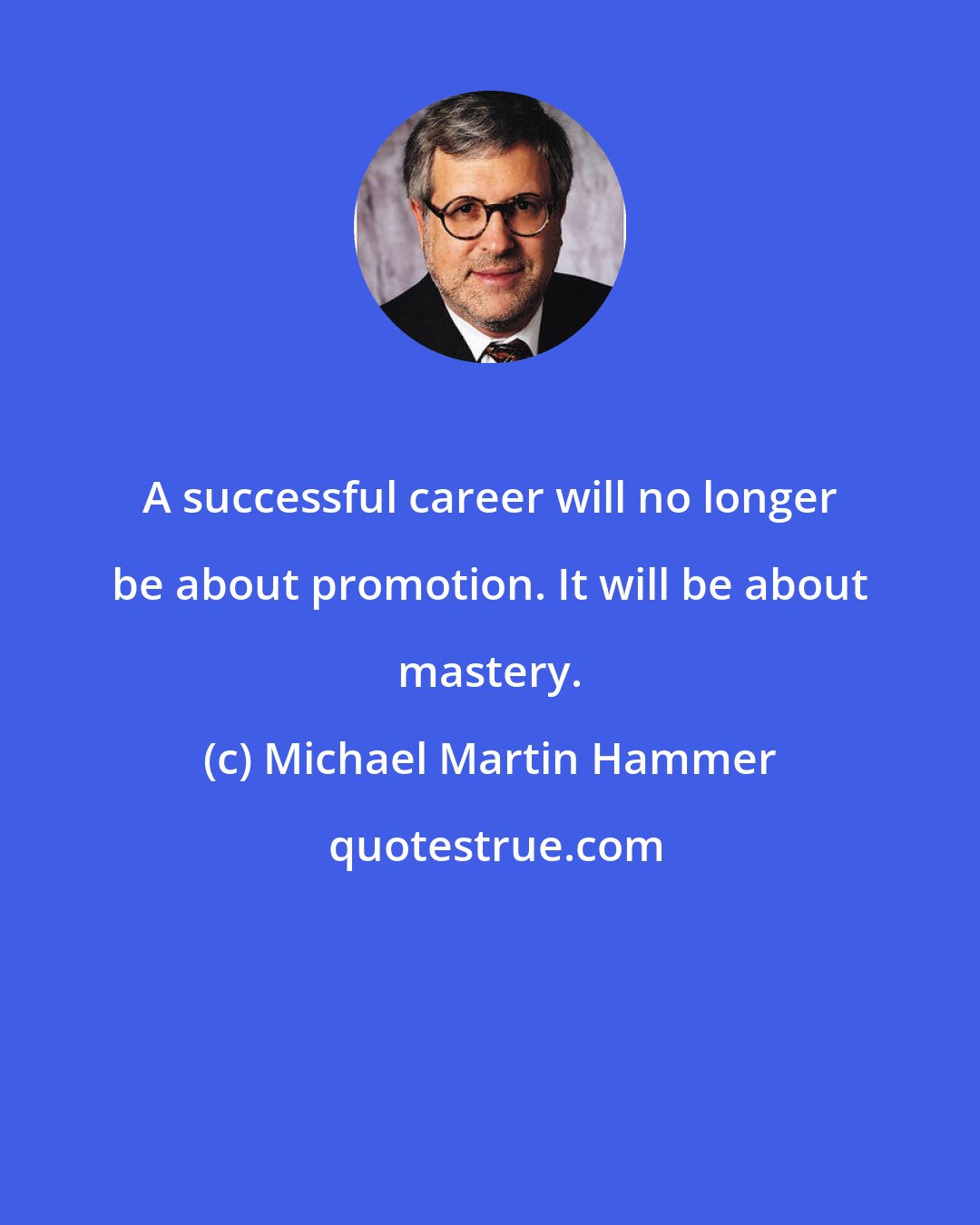 Michael Martin Hammer: A successful career will no longer be about promotion. It will be about mastery.