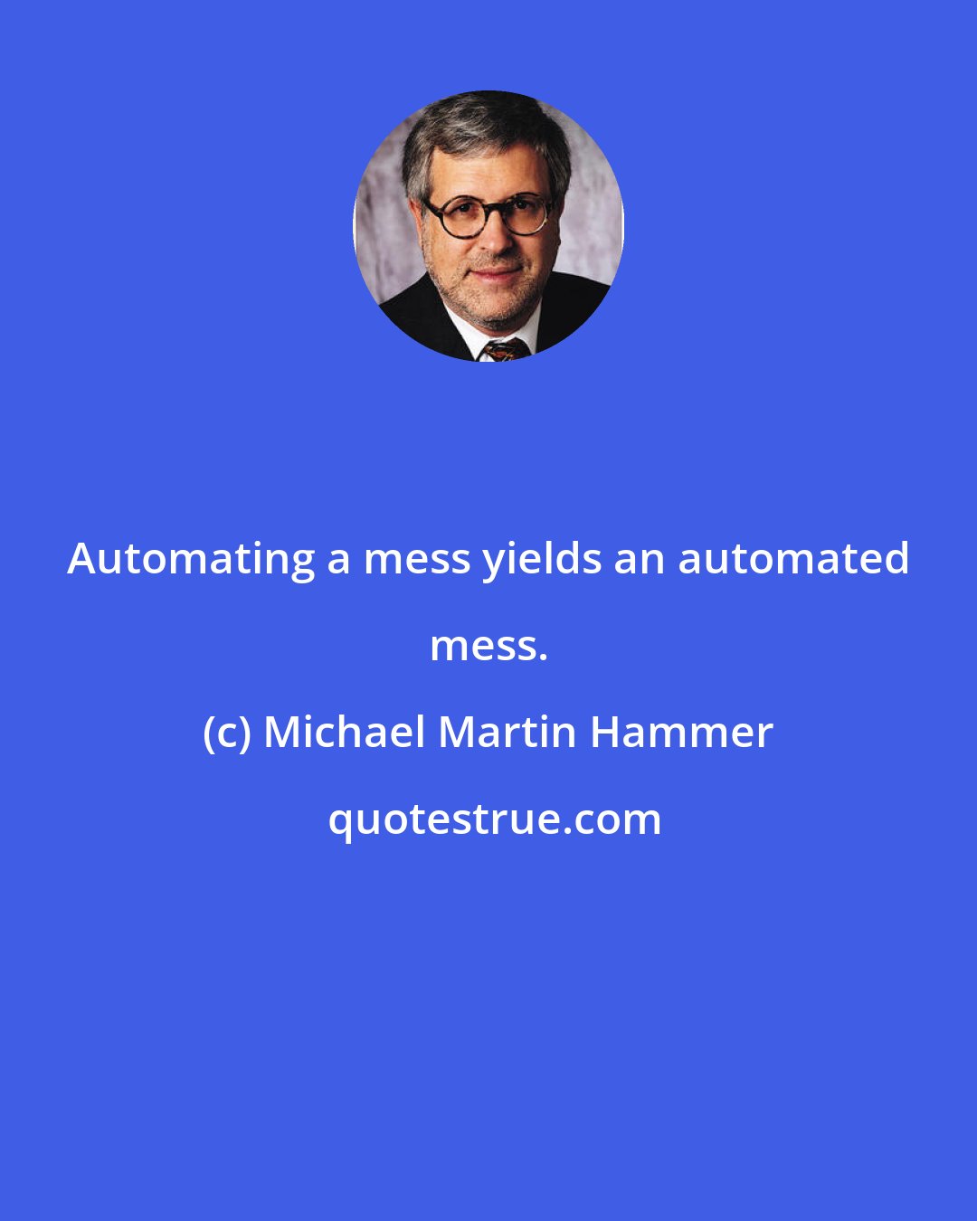 Michael Martin Hammer: Automating a mess yields an automated mess.