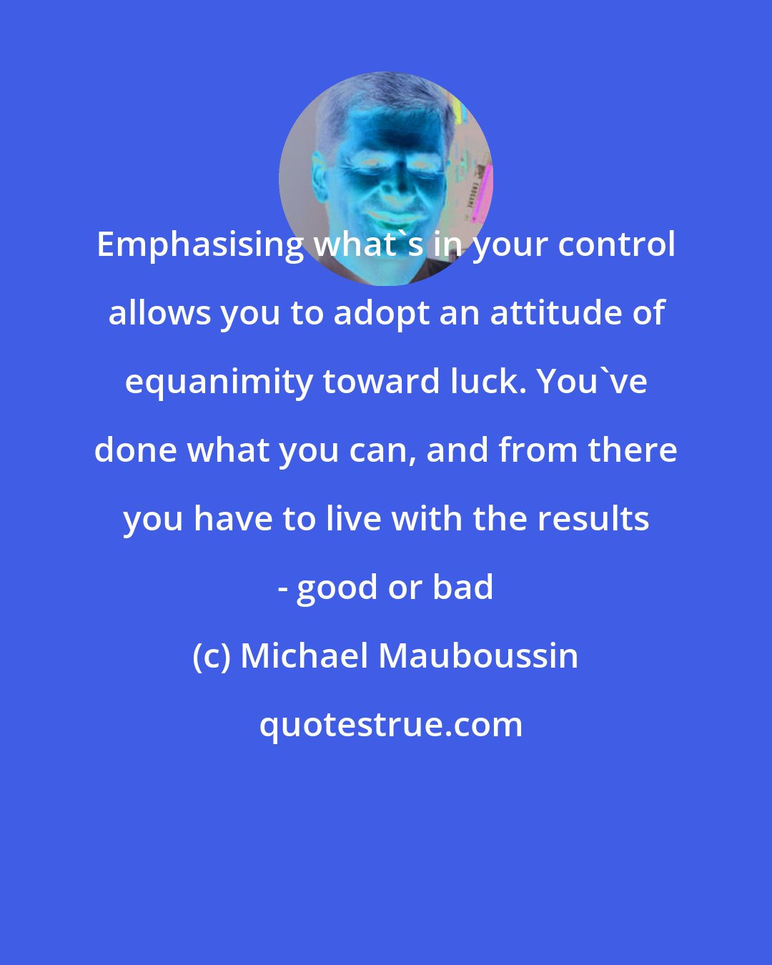 Michael Mauboussin: Emphasising what's in your control allows you to adopt an attitude of equanimity toward luck. You've done what you can, and from there you have to live with the results - good or bad