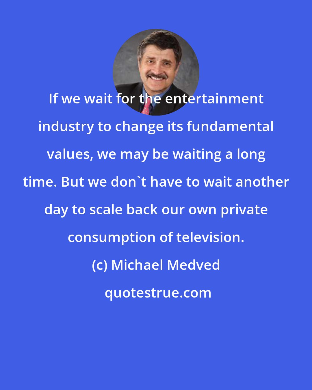 Michael Medved: If we wait for the entertainment industry to change its fundamental values, we may be waiting a long time. But we don't have to wait another day to scale back our own private consumption of television.