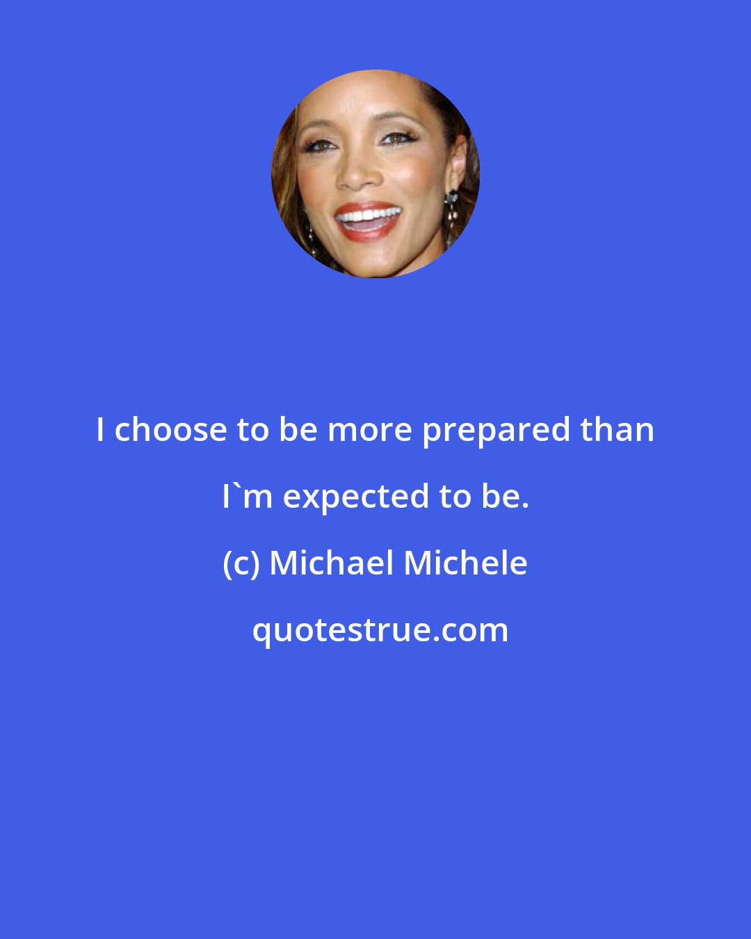 Michael Michele: I choose to be more prepared than I'm expected to be.