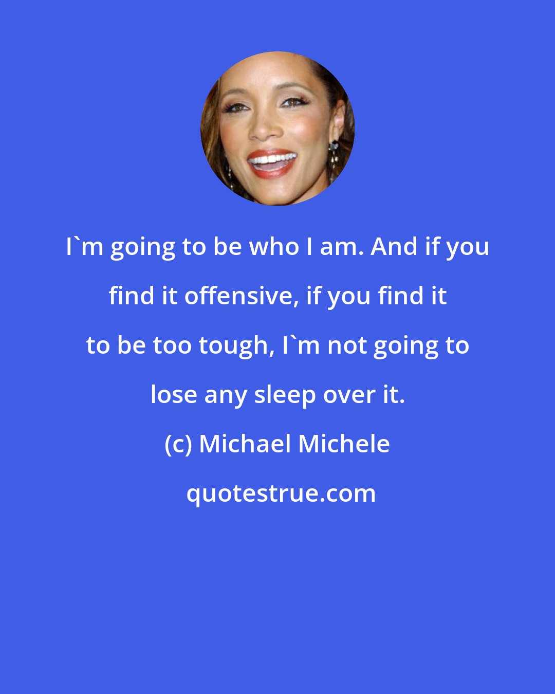 Michael Michele: I'm going to be who I am. And if you find it offensive, if you find it to be too tough, I'm not going to lose any sleep over it.