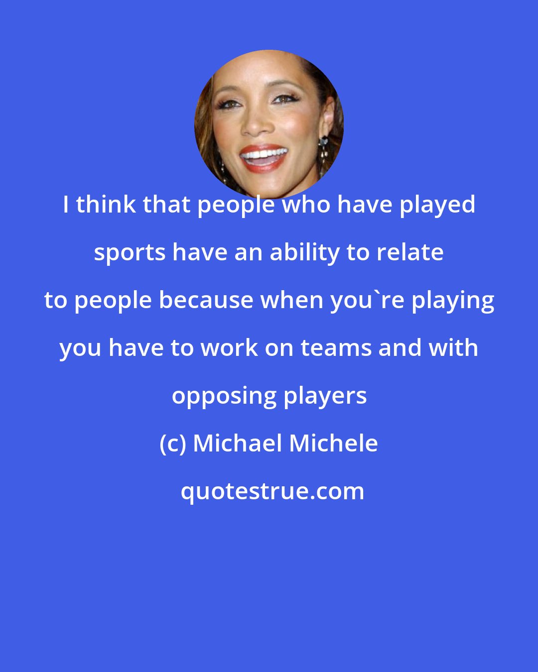 Michael Michele: I think that people who have played sports have an ability to relate to people because when you're playing you have to work on teams and with opposing players