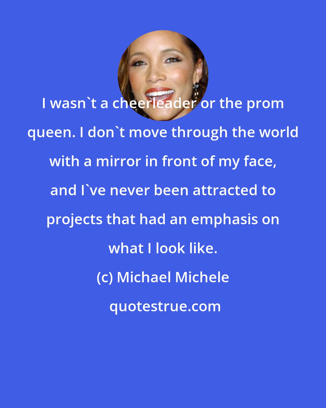 Michael Michele: I wasn't a cheerleader or the prom queen. I don't move through the world with a mirror in front of my face, and I've never been attracted to projects that had an emphasis on what I look like.