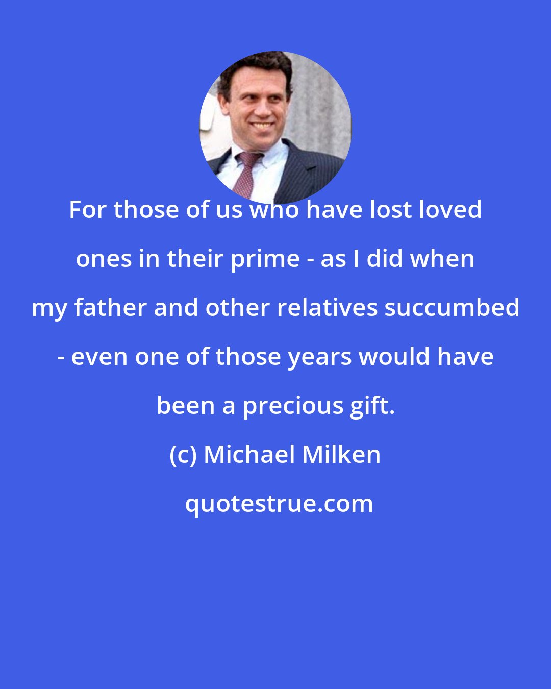 Michael Milken: For those of us who have lost loved ones in their prime - as I did when my father and other relatives succumbed - even one of those years would have been a precious gift.