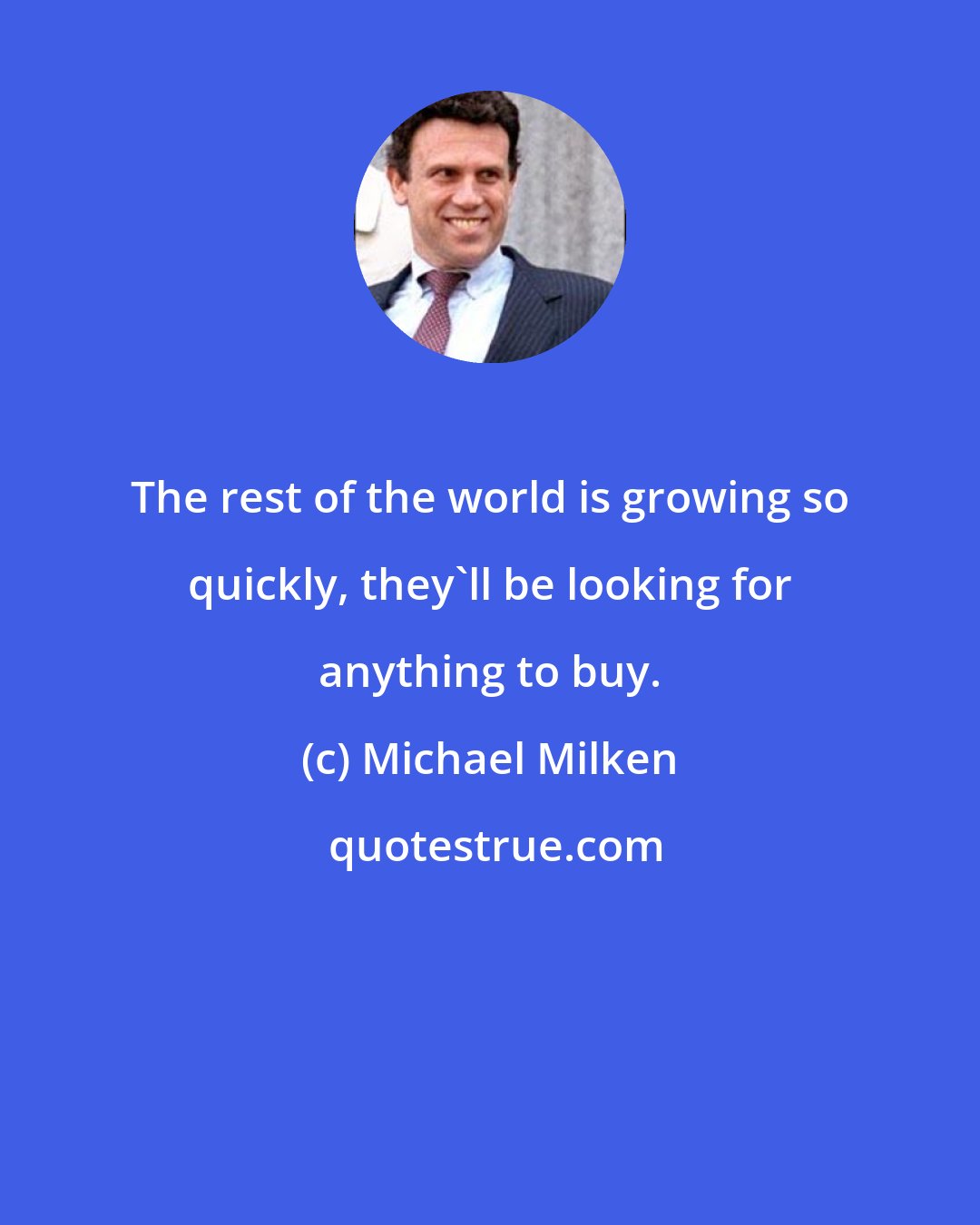 Michael Milken: The rest of the world is growing so quickly, they'll be looking for anything to buy.