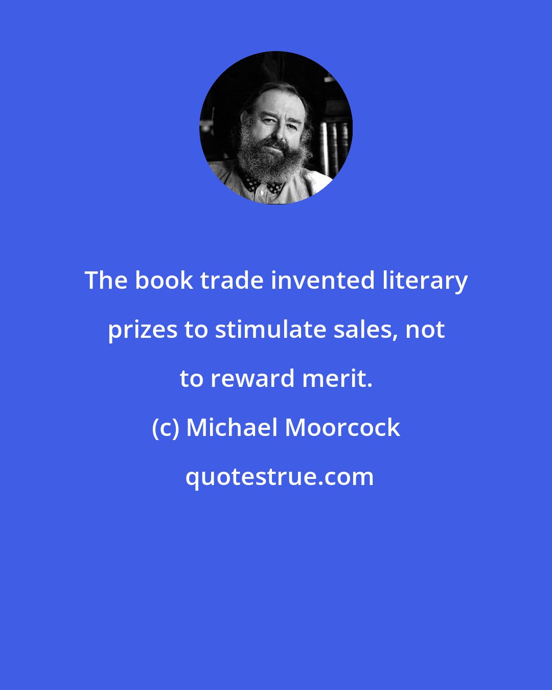 Michael Moorcock: The book trade invented literary prizes to stimulate sales, not to reward merit.