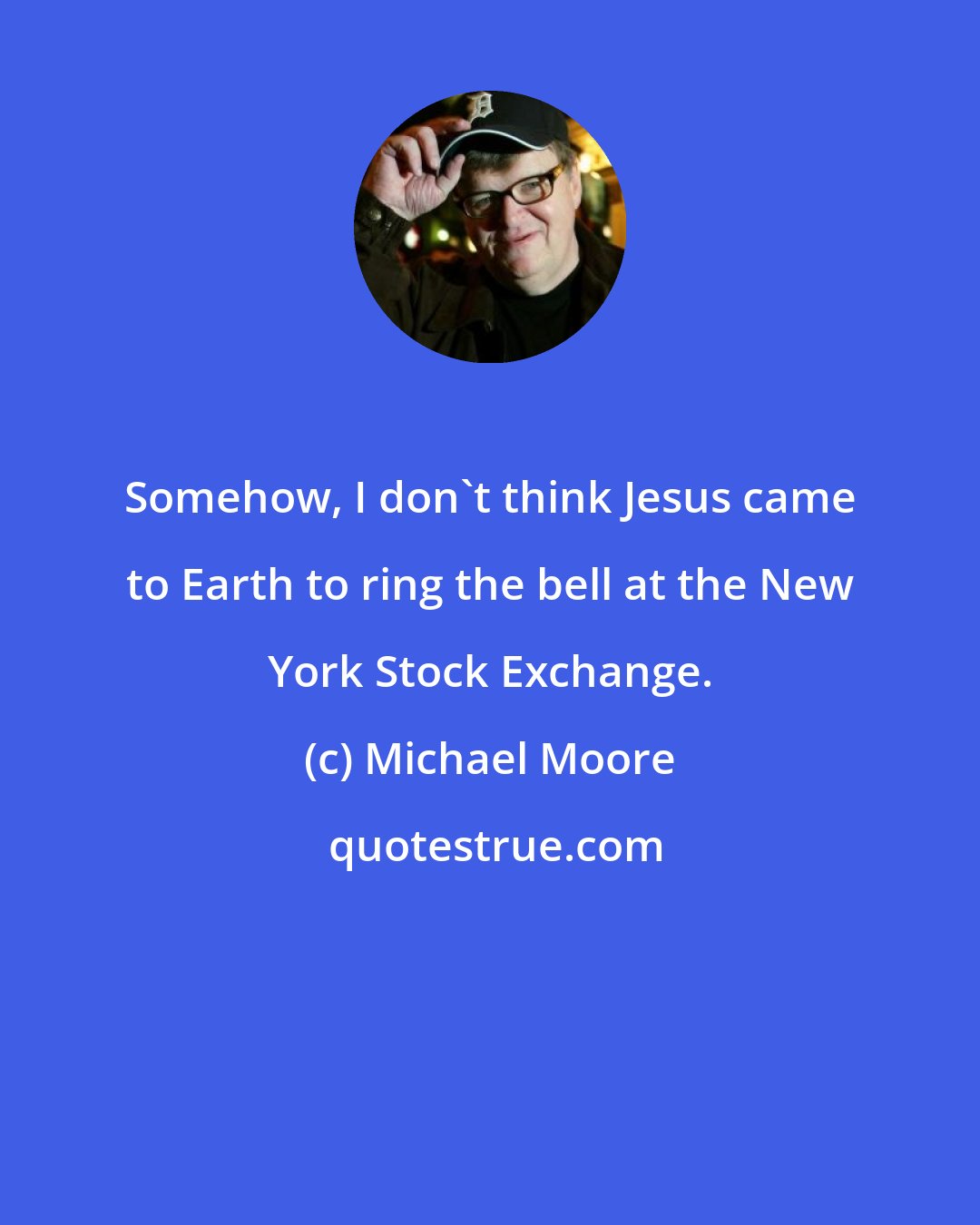 Michael Moore: Somehow, I don't think Jesus came to Earth to ring the bell at the New York Stock Exchange.