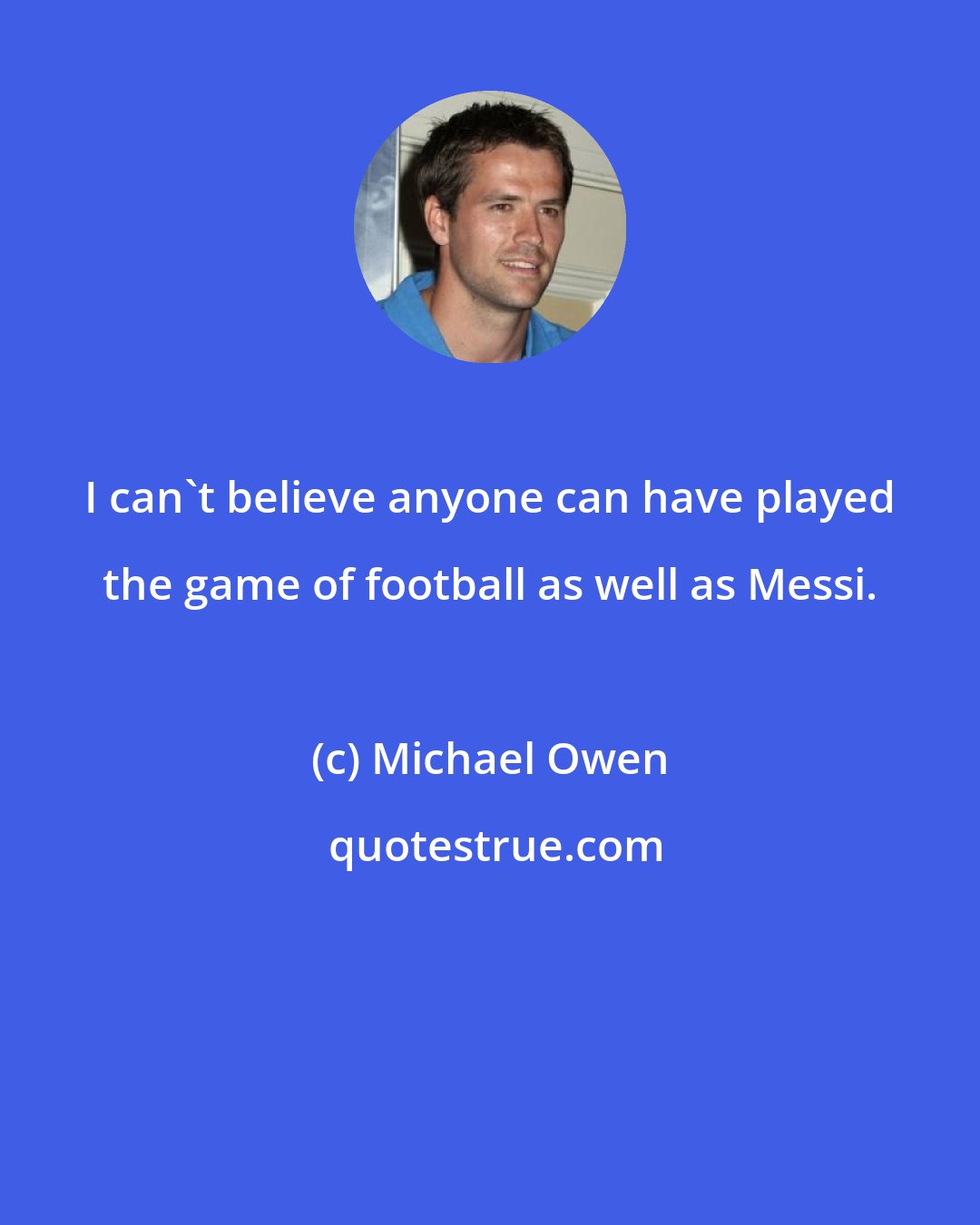 Michael Owen: I can't believe anyone can have played the game of football as well as Messi.