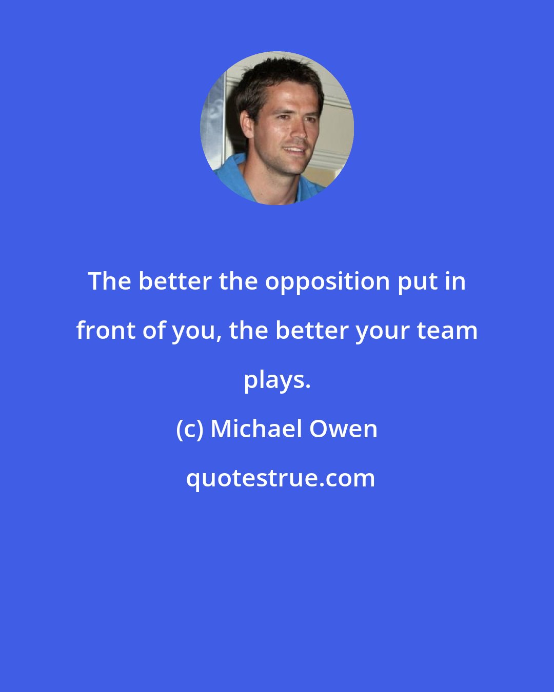 Michael Owen: The better the opposition put in front of you, the better your team plays.