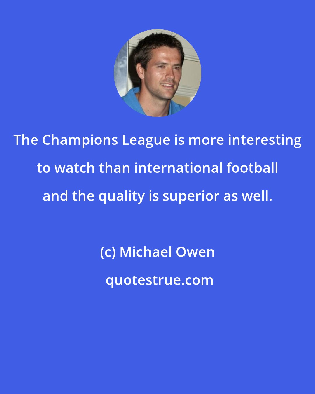 Michael Owen: The Champions League is more interesting to watch than international football and the quality is superior as well.
