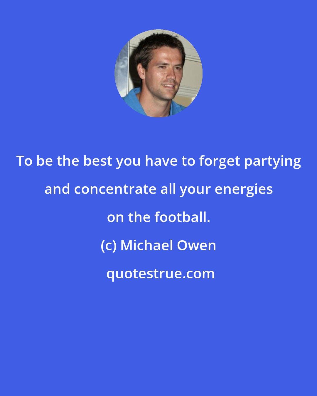 Michael Owen: To be the best you have to forget partying and concentrate all your energies on the football.