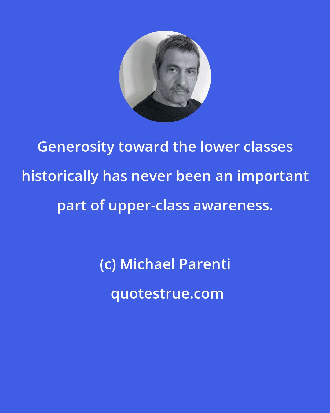 Michael Parenti: Generosity toward the lower classes historically has never been an important part of upper-class awareness.