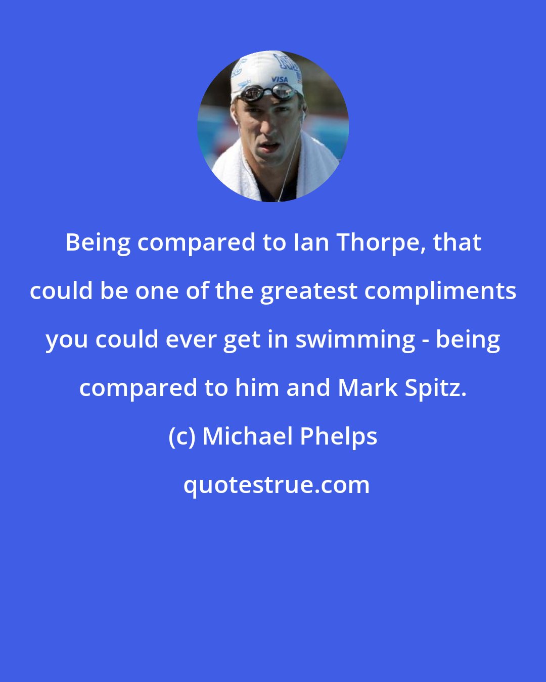 Michael Phelps: Being compared to Ian Thorpe, that could be one of the greatest compliments you could ever get in swimming - being compared to him and Mark Spitz.