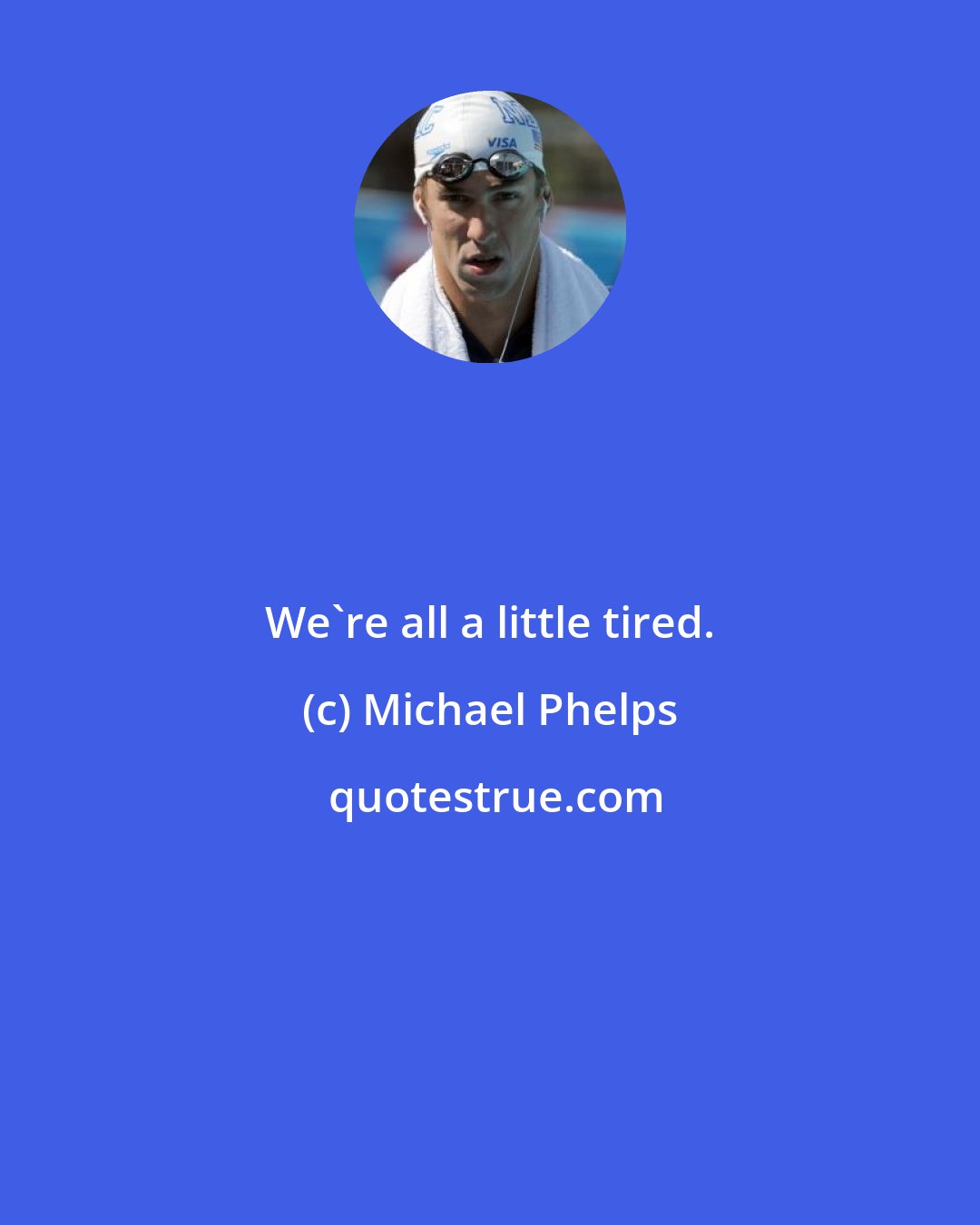 Michael Phelps: We're all a little tired.