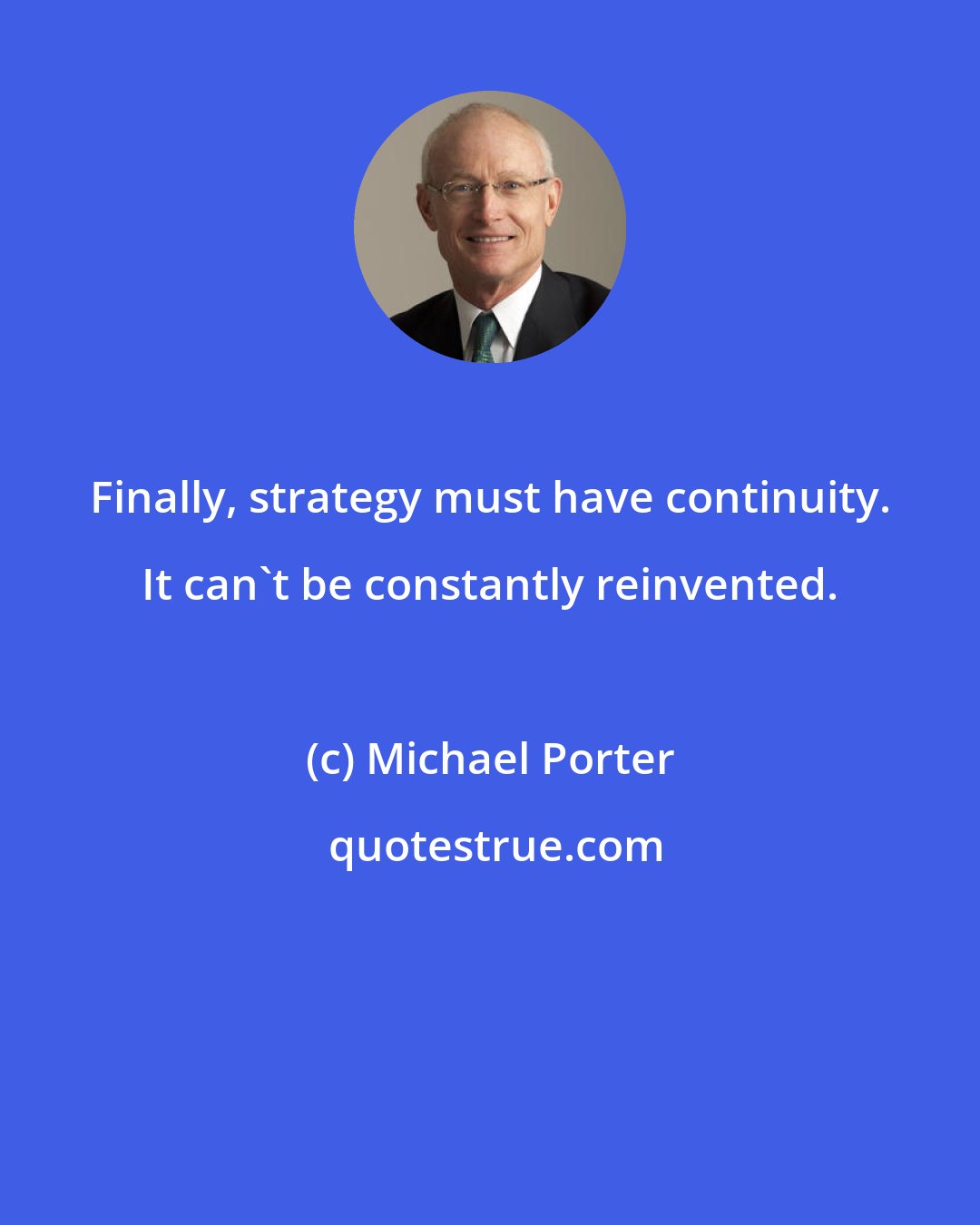 Michael Porter: Finally, strategy must have continuity. It can't be constantly reinvented.