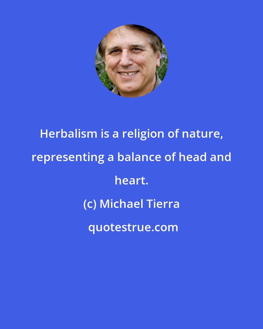 Michael Tierra: Herbalism is a religion of nature, representing a balance of head and heart.