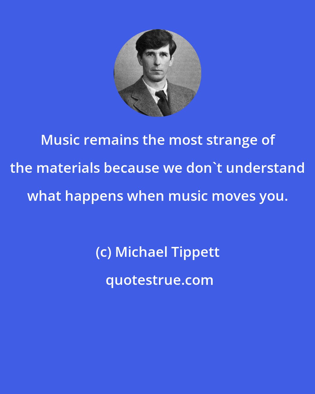 Michael Tippett: Music remains the most strange of the materials because we don't understand what happens when music moves you.