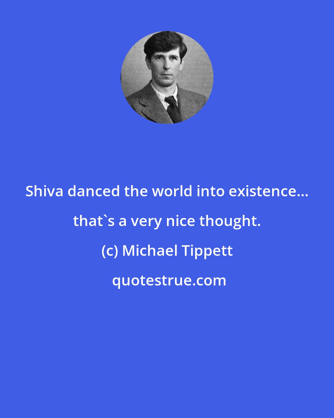 Michael Tippett: Shiva danced the world into existence... that's a very nice thought.