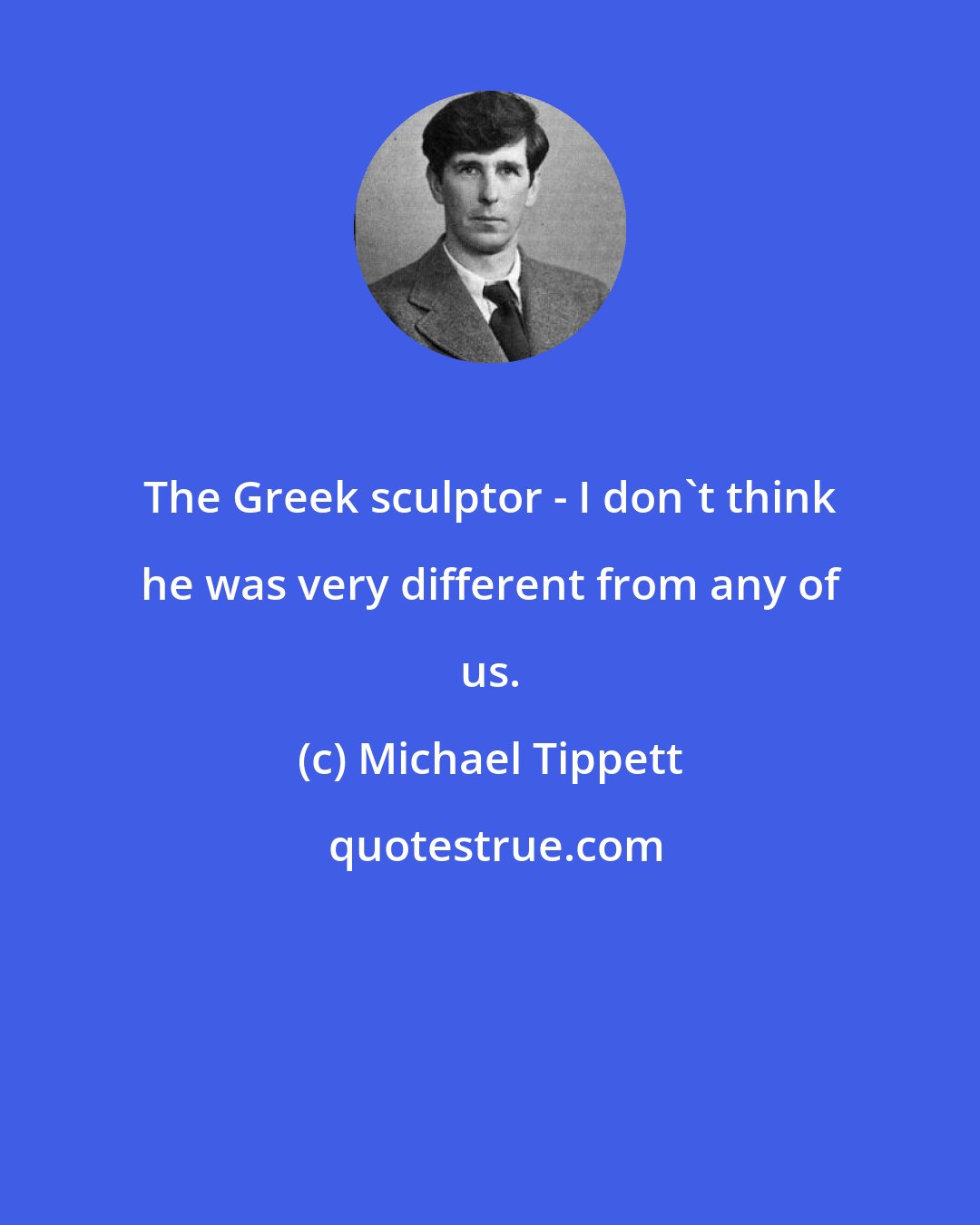 Michael Tippett: The Greek sculptor - I don't think he was very different from any of us.