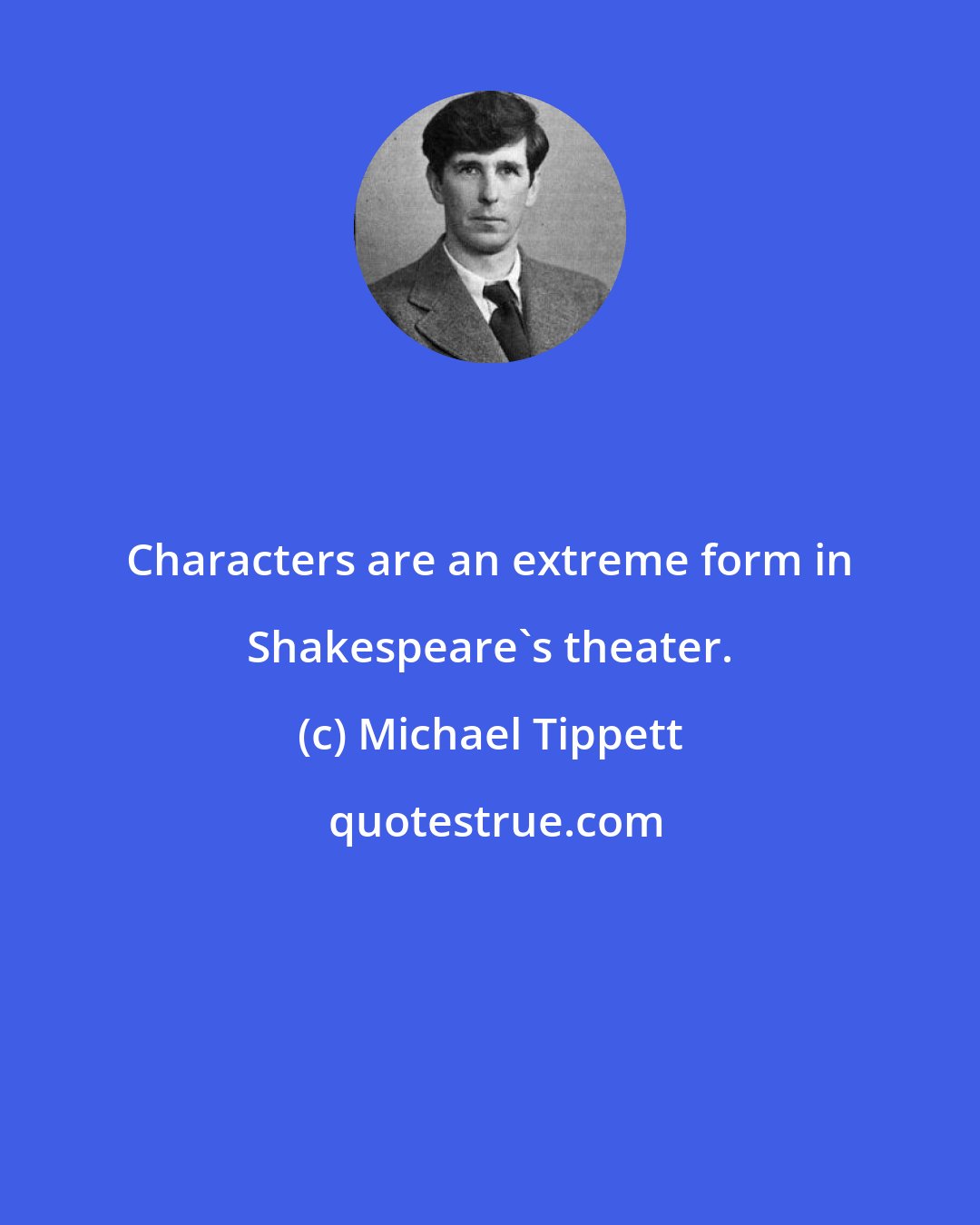 Michael Tippett: Characters are an extreme form in Shakespeare's theater.