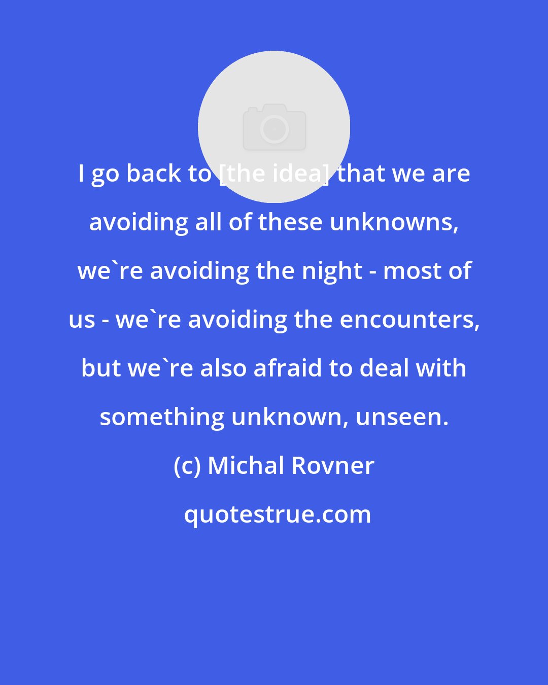 Michal Rovner: I go back to [the idea] that we are avoiding all of these unknowns, we're avoiding the night - most of us - we're avoiding the encounters, but we're also afraid to deal with something unknown, unseen.