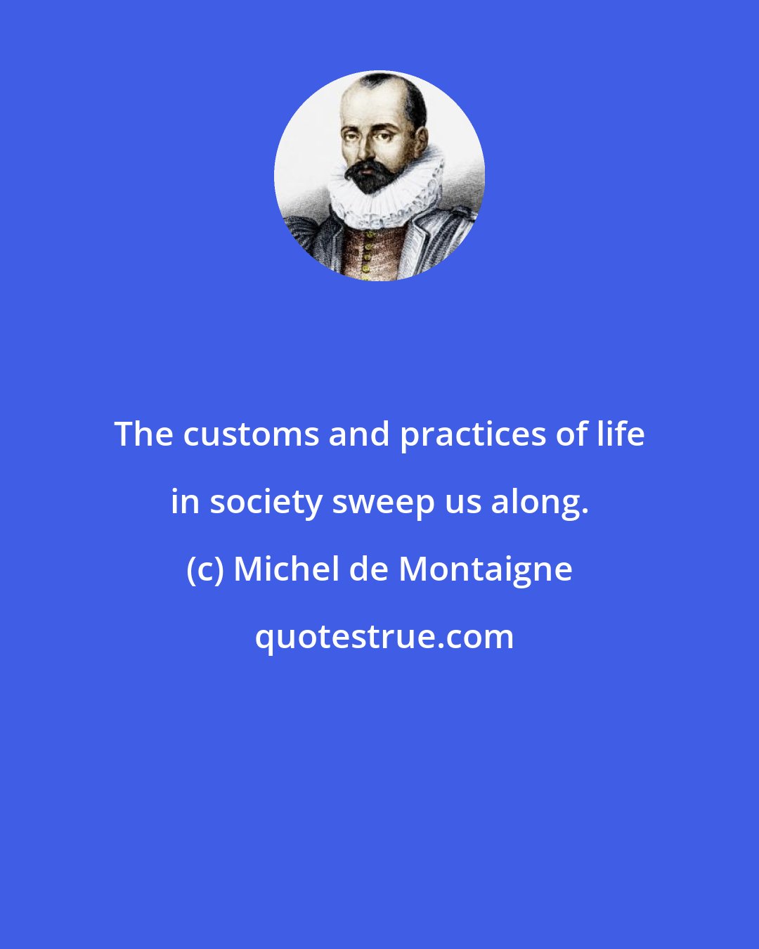 Michel de Montaigne: The customs and practices of life in society sweep us along.