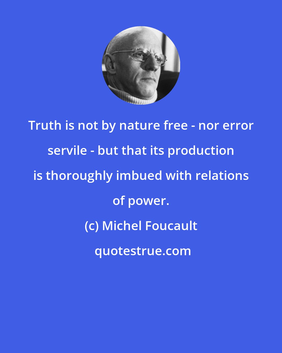 Michel Foucault: Truth is not by nature free - nor error servile - but that its production is thoroughly imbued with relations of power.