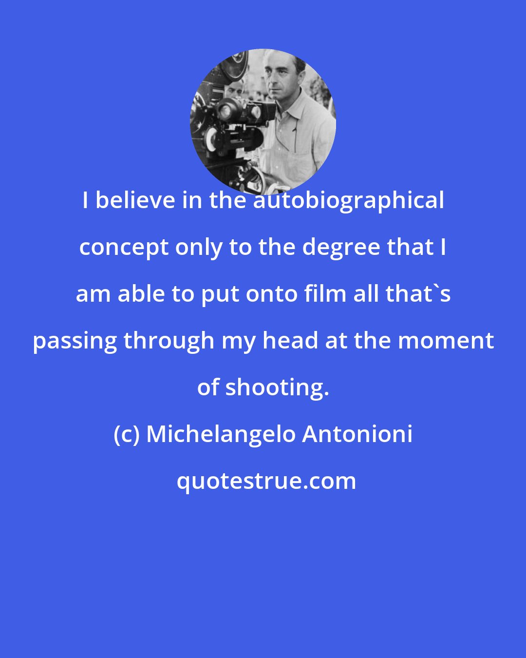 Michelangelo Antonioni: I believe in the autobiographical concept only to the degree that I am able to put onto film all that's passing through my head at the moment of shooting.
