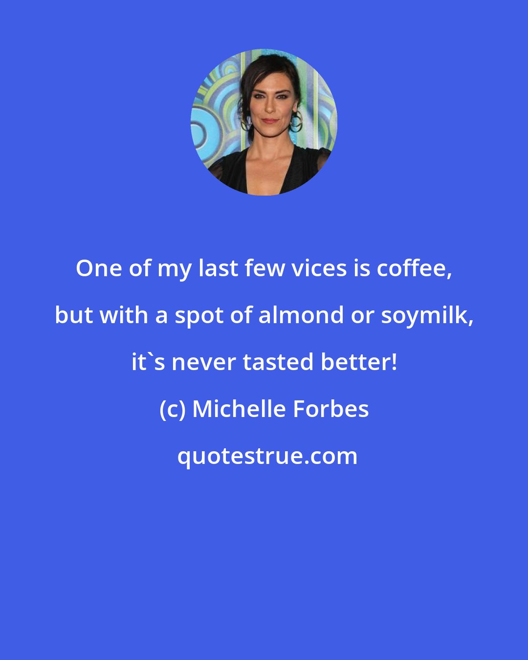 Michelle Forbes: One of my last few vices is coffee, but with a spot of almond or soymilk, it's never tasted better!