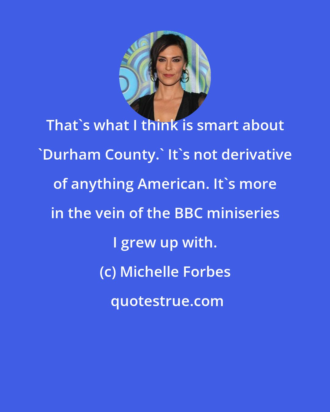Michelle Forbes: That's what I think is smart about 'Durham County.' It's not derivative of anything American. It's more in the vein of the BBC miniseries I grew up with.