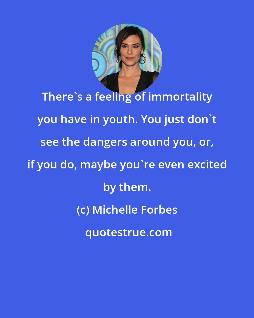 Michelle Forbes: There's a feeling of immortality you have in youth. You just don't see the dangers around you, or, if you do, maybe you're even excited by them.