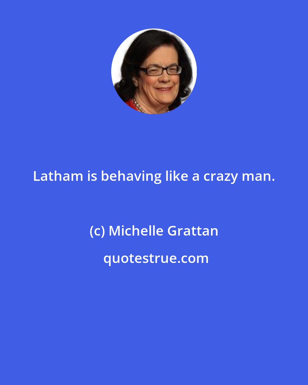 Michelle Grattan: Latham is behaving like a crazy man.