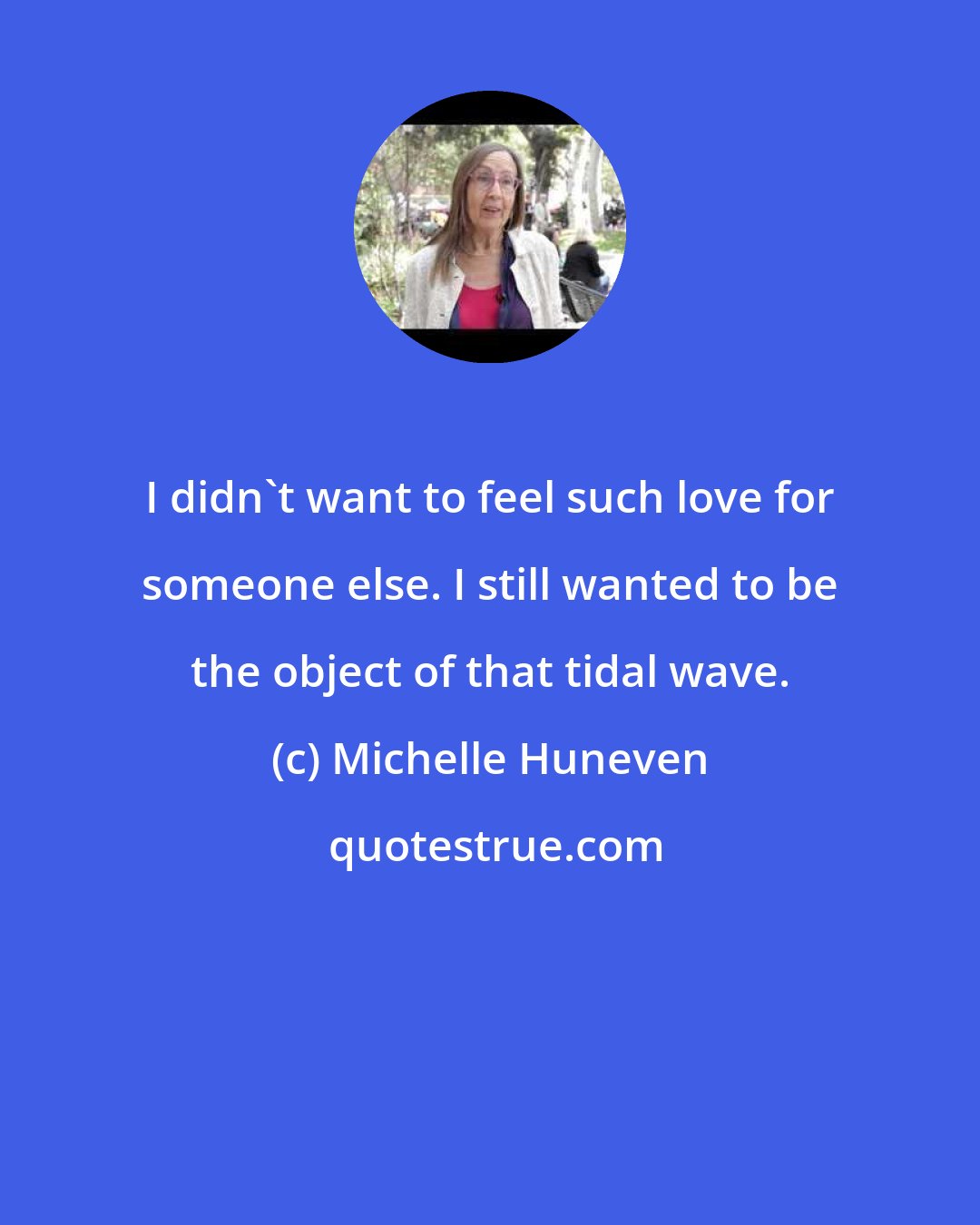 Michelle Huneven: I didn't want to feel such love for someone else. I still wanted to be the object of that tidal wave.