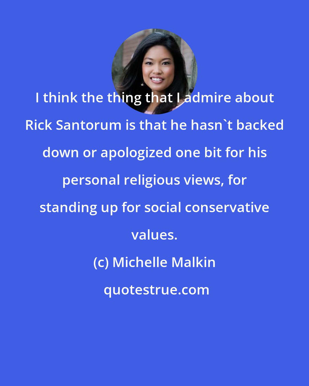 Michelle Malkin: I think the thing that I admire about Rick Santorum is that he hasn't backed down or apologized one bit for his personal religious views, for standing up for social conservative values.