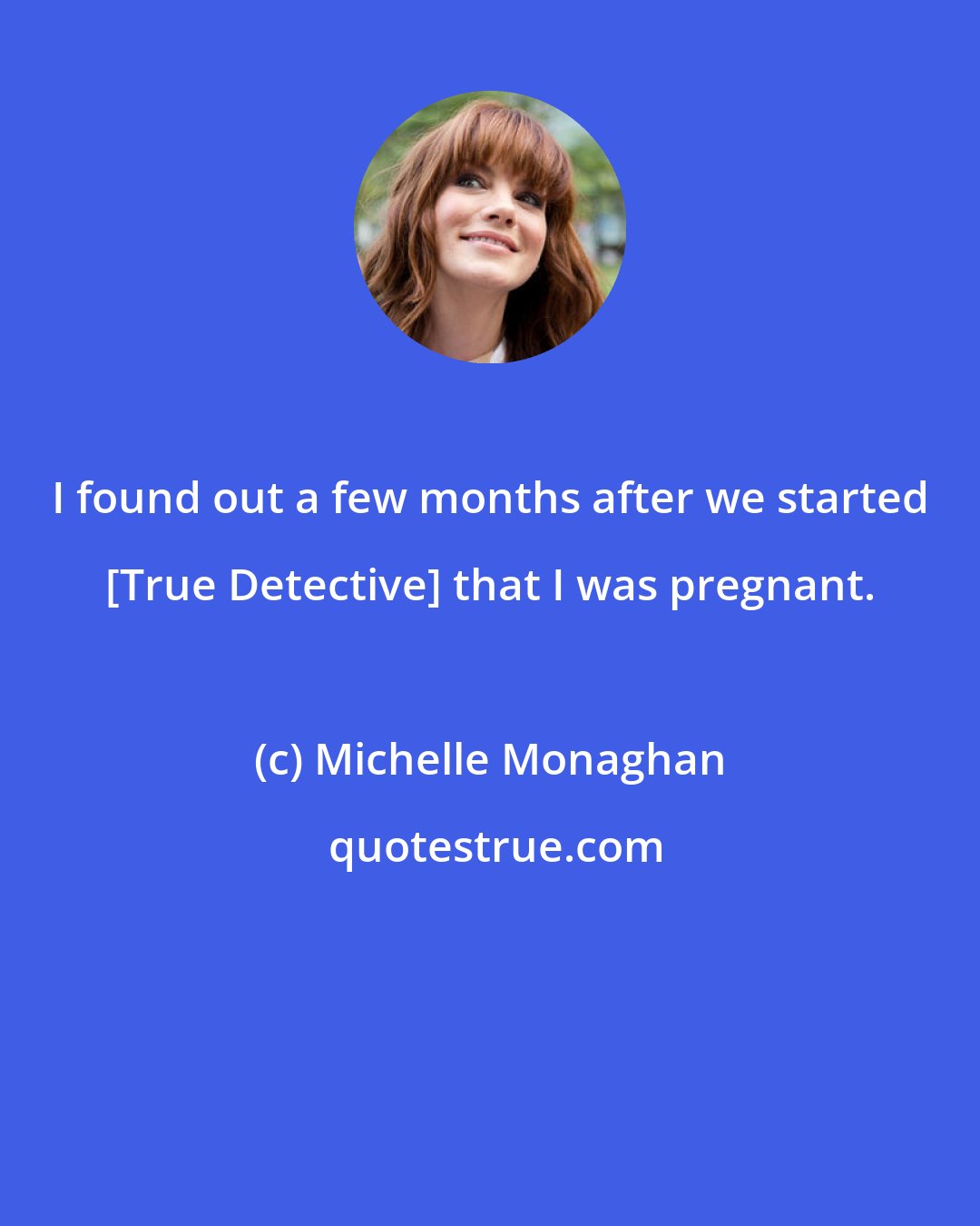 Michelle Monaghan: I found out a few months after we started [True Detective] that I was pregnant.