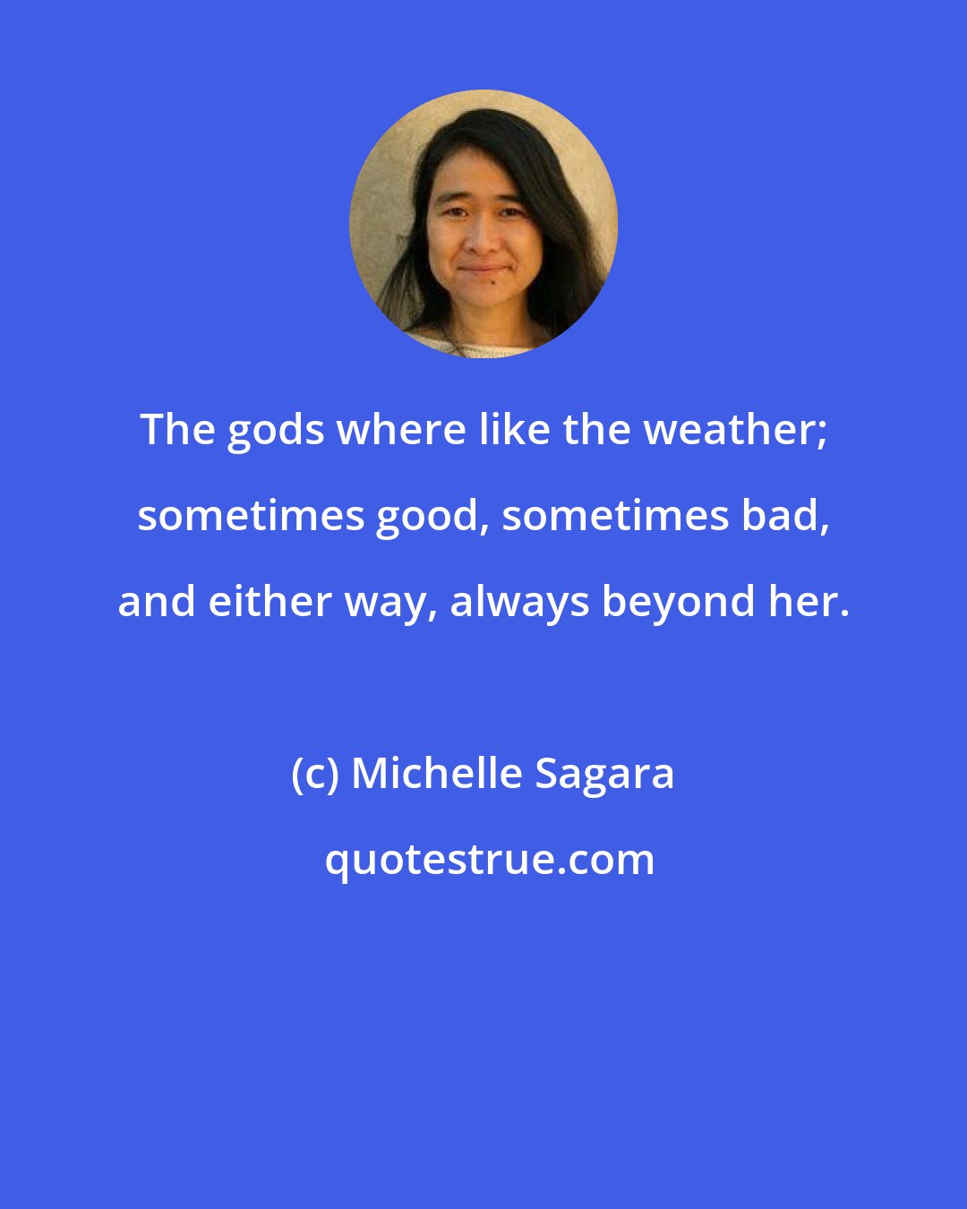 Michelle Sagara: The gods where like the weather; sometimes good, sometimes bad, and either way, always beyond her.