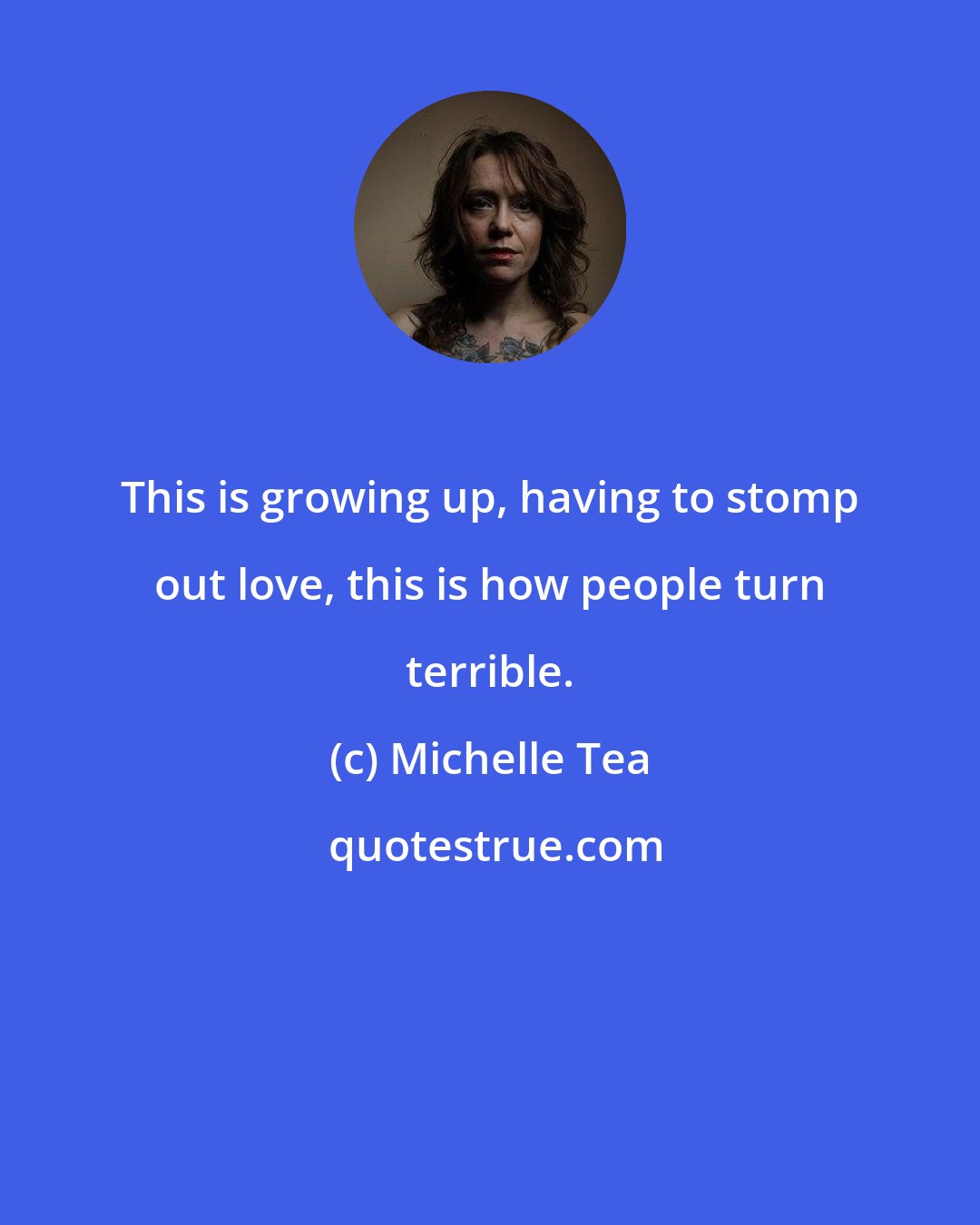 Michelle Tea: This is growing up, having to stomp out love, this is how people turn terrible.