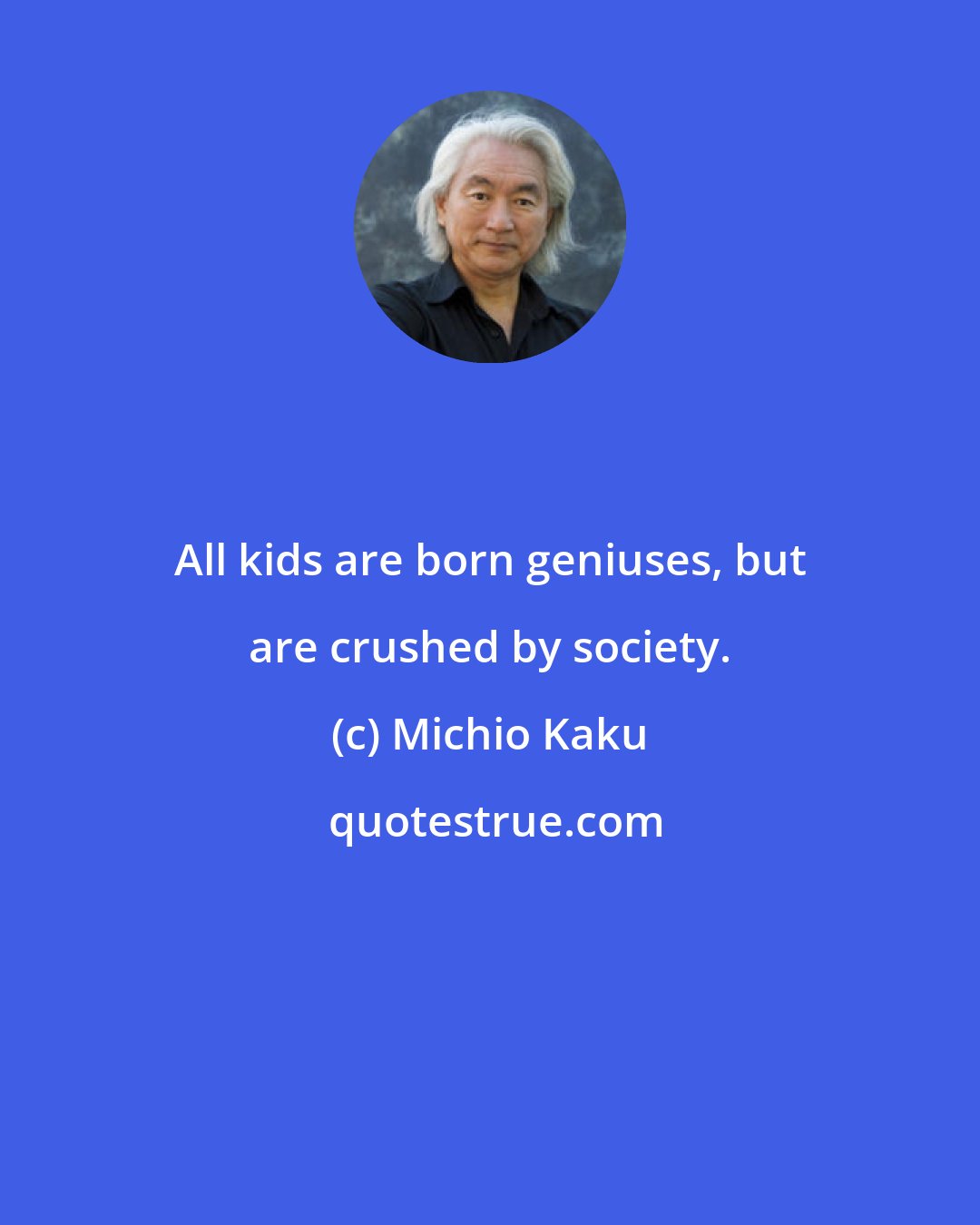 Michio Kaku: All kids are born geniuses, but are crushed by society.